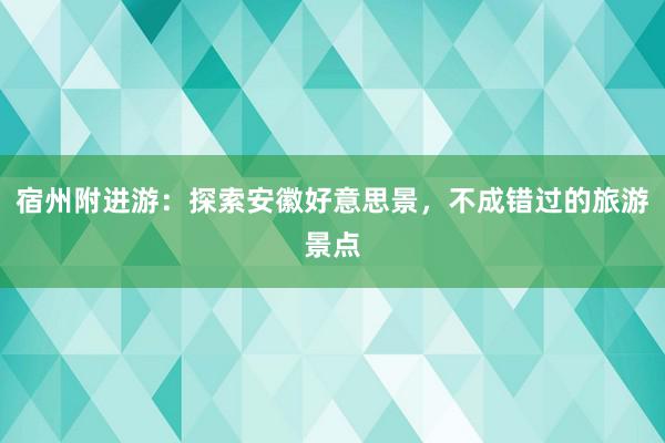 宿州附进游：探索安徽好意思景，不成错过的旅游景点