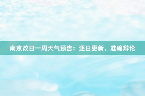 南京改日一周天气预告：逐日更新，准确辩论