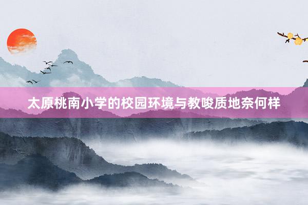 太原桃南小学的校园环境与教唆质地奈何样