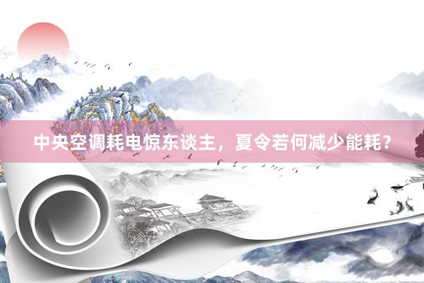中央空调耗电惊东谈主，夏令若何减少能耗？
